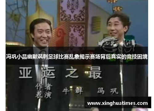 冯巩小品幽默讽刺足球比赛乱象揭示赛场背后真实的竞技困境