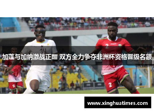 加蓬与加纳激战正酣 双方全力争夺非洲杯资格晋级名额