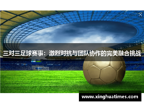 三对三足球赛事：激烈对抗与团队协作的完美融合挑战
