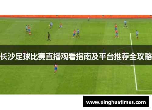 长沙足球比赛直播观看指南及平台推荐全攻略